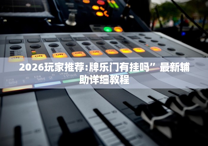 2026玩家推荐:牌乐门有挂吗”最新辅助详细教程