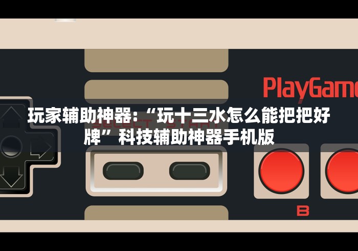 玩家辅助神器:“玩十三水怎么能把把好牌	”科技辅助神器手机版