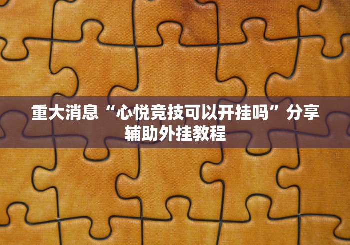 重大消息“心悦竞技可以开挂吗”分享辅助外挂教程