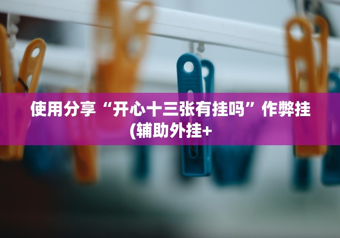 使用分享“开心十三张有挂吗”作弊挂(辅助外挂+