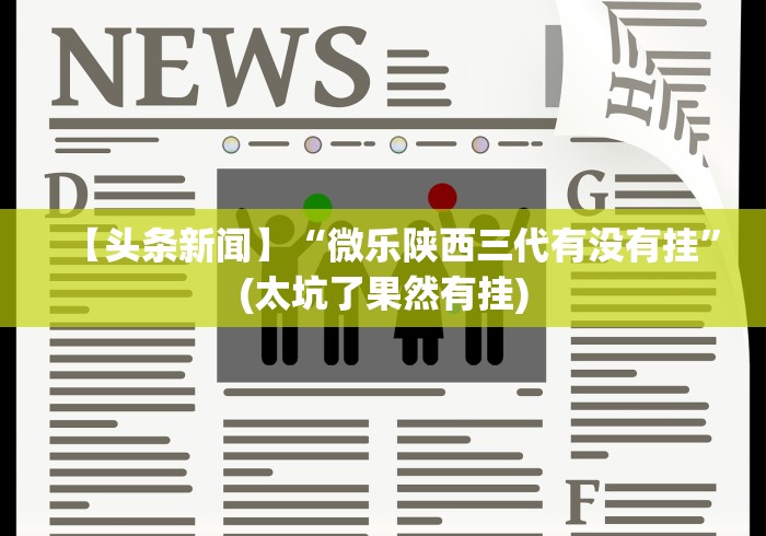 【头条新闻】“微乐陕西三代有没有挂	”(太坑了果然有挂)