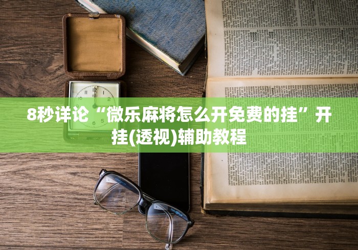 8秒详论“微乐麻将怎么开免费的挂”开挂(透视)辅助教程