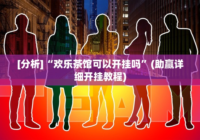 [分析]“欢乐茶馆可以开挂吗	”(助赢详细开挂教程)