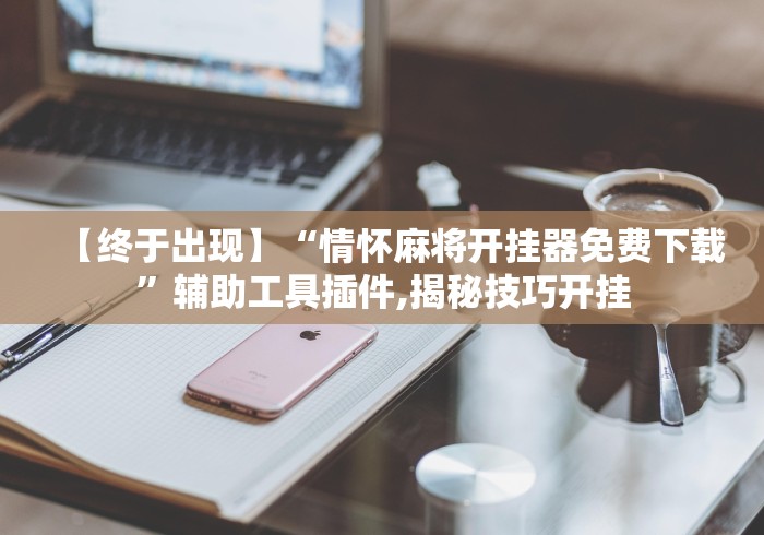 【终于出现】“情怀麻将开挂器免费下载”辅助工具插件,揭秘技巧开挂