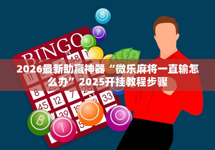 2026最新助赢神器“微乐麻将一直输怎么办	”2025开挂教程步骤