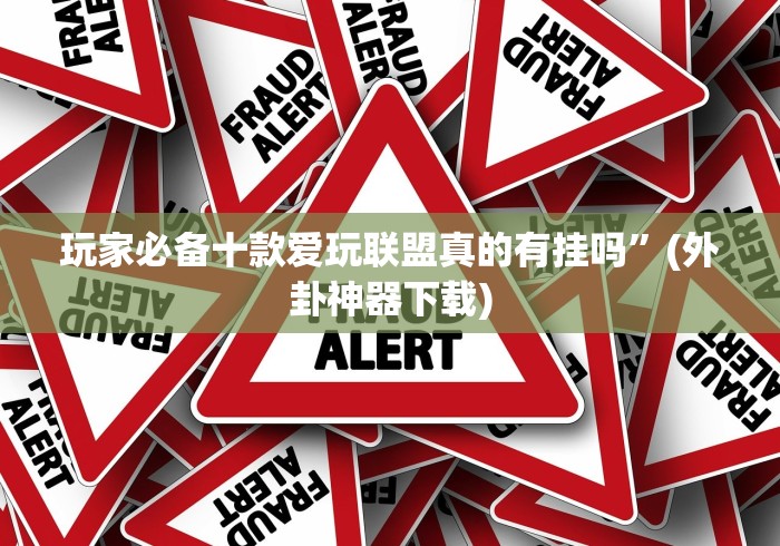 玩家必备十款爱玩联盟真的有挂吗”(外卦神器下载)