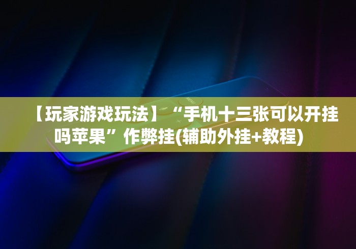 【玩家游戏玩法】“手机十三张可以开挂吗苹果	”作弊挂(辅助外挂+教程)