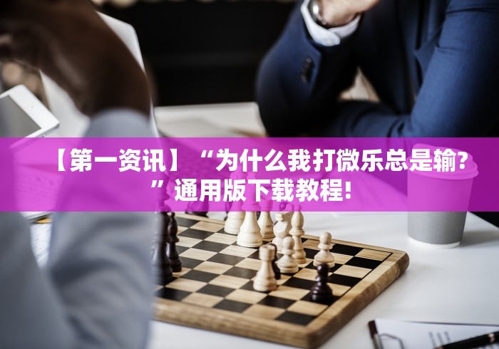 【第一资讯】“为什么我打微乐总是输?”通用版下载教程!