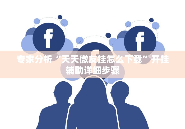 专家分析“天天微友挂怎么下载”开挂辅助详细步骤