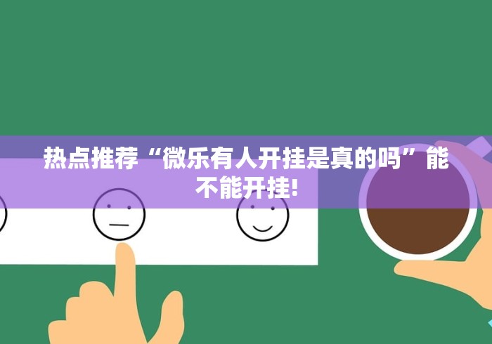 热点推荐“微乐有人开挂是真的吗”能不能开挂!