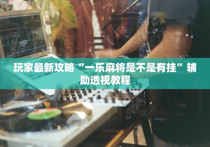 玩家最新攻略“一乐麻将是不是有挂	”辅助透视教程