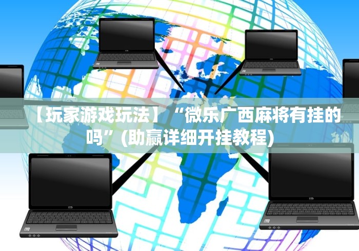 【玩家游戏玩法】“微乐广西麻将有挂的吗”(助赢详细开挂教程)