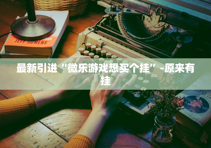 最新引进“微乐游戏想买个挂”-原来有挂