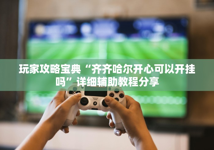 玩家攻略宝典“齐齐哈尔开心可以开挂吗	”详细辅助教程分享