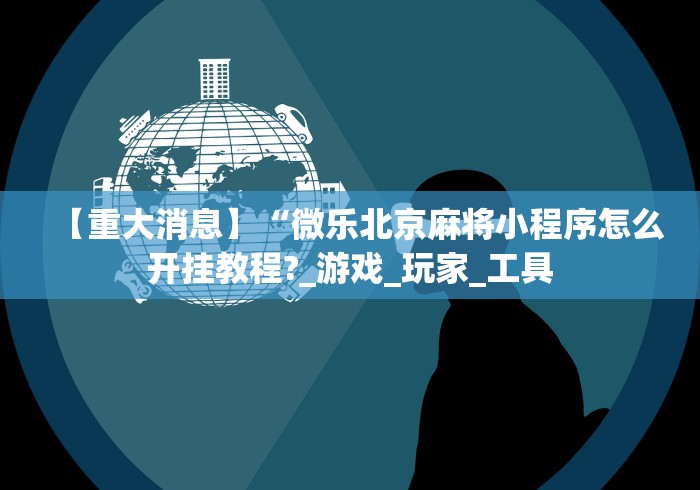 【重大消息】“微乐北京麻将小程序怎么开挂教程?_游戏_玩家_工具 【重大消息】“微乐北京麻将小程序怎么开挂教程?_游戏_玩家_工具