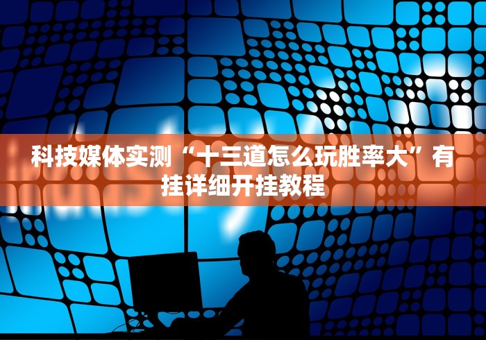 科技媒体实测“十三道怎么玩胜率大”有挂详细开挂教程