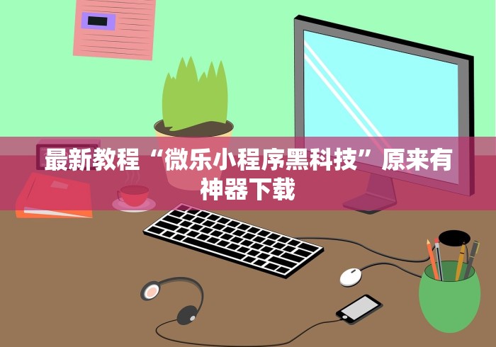 最新教程“微乐小程序黑科技”原来有神器下载