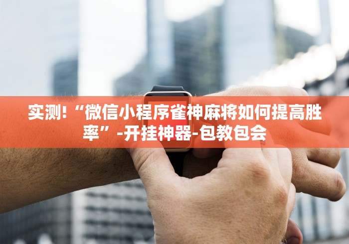 实测!“微信小程序雀神麻将如何提高胜率”-开挂神器-包教包会
