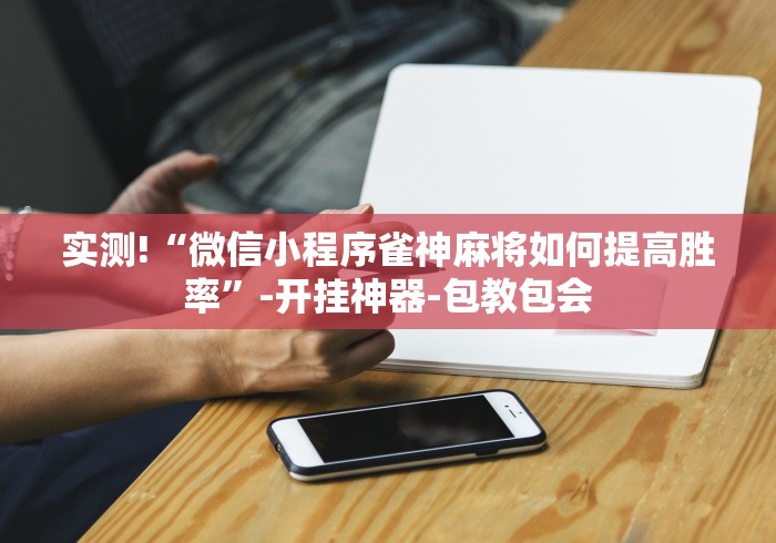 实测!“微信小程序雀神麻将如何提高胜率	”-开挂神器-包教包会