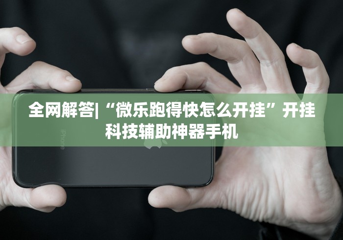 全网解答|“微乐跑得快怎么开挂”开挂科技辅助神器手机