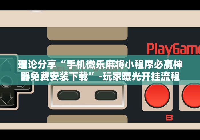 理论分享“手机微乐麻将小程序必赢神器免费安装下载”-玩家曝光开挂流程