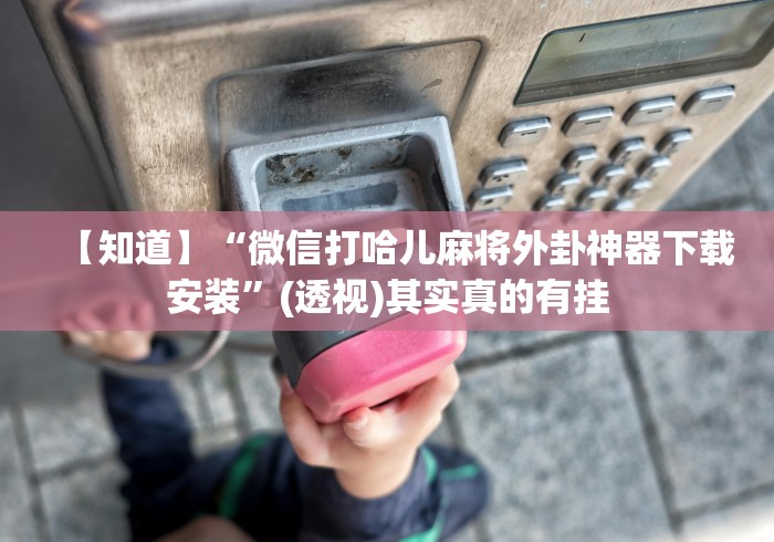 【知道】“微信打哈儿麻将外卦神器下载安装”(透视)其实真的有挂