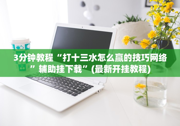最新引进“决胜麻将秘诀”辅助挂下载	”(最新开挂教程)