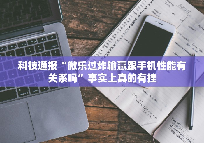 科技通报“微乐过炸输赢跟手机性能有关系吗”事实上真的有挂