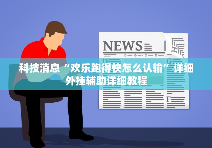 科技消息“欢乐跑得快怎么认输”详细外挂辅助详细教程