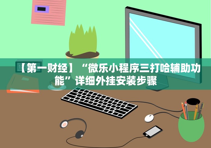 【第一财经】“微乐小程序三打哈辅助功能”详细外挂安装步骤