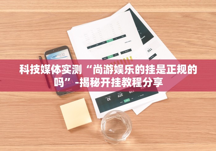 科技媒体实测“尚游娱乐的挂是正规的吗”-揭秘开挂教程分享