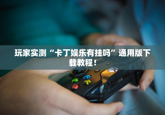 玩家实测“卡丁娱乐有挂吗”通用版下载教程！