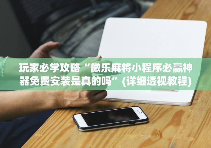 玩家必学攻略“微乐麻将小程序必赢神器免费安装是真的吗”(详细透视教程)