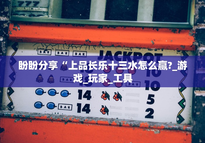 盼盼分享“上品长乐十三水怎么赢?_游戏_玩家_工具