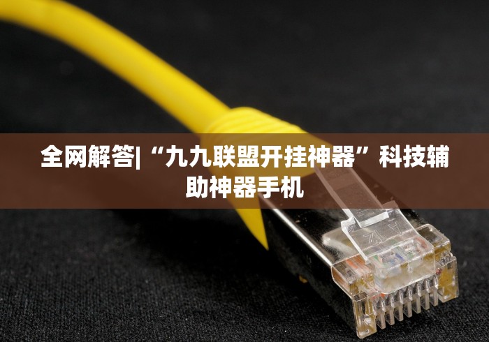 全网解答|“九九联盟开挂神器”科技辅助神器手机