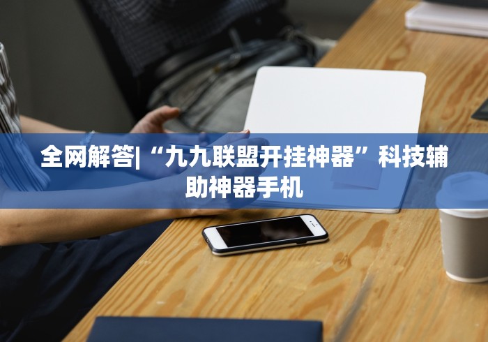 全网解答|“九九联盟开挂神器”科技辅助神器手机