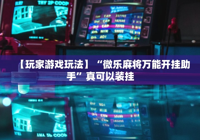 【玩家游戏玩法】“微乐麻将万能开挂助手”真可以装挂