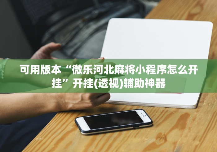 可用版本“微乐河北麻将小程序怎么开挂	”开挂(透视)辅助神器