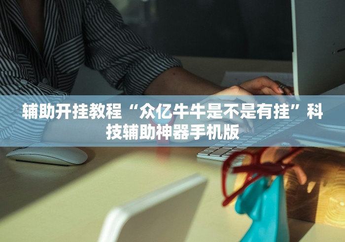 辅助开挂教程“众亿牛牛是不是有挂”科技辅助神器手机版
