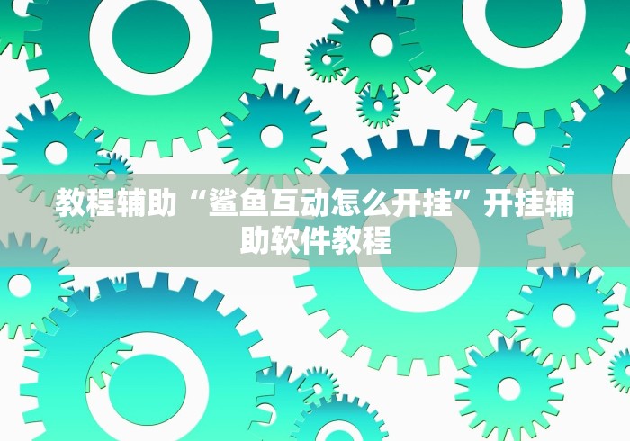 教程辅助“鲨鱼互动怎么开挂	”开挂辅助软件教程