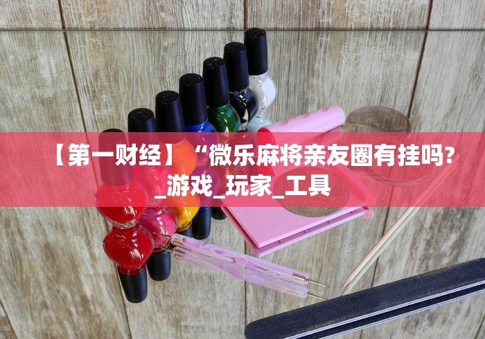 【第一财经】“微乐麻将亲友圈有挂吗?_游戏_玩家_工具 【第一财经】“微乐麻将亲友圈有挂吗?_游戏_玩家_工具