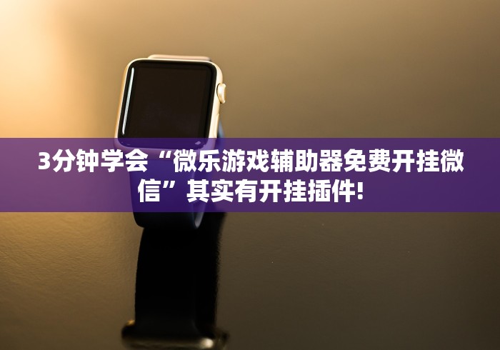 3分钟学会“微乐游戏辅助器免费开挂微信	”其实有开挂插件!