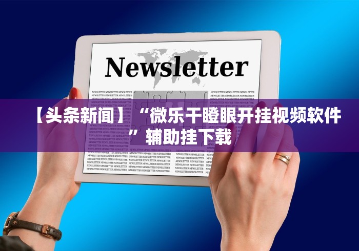 【头条新闻】“微乐干瞪眼开挂视频软件”辅助挂下载