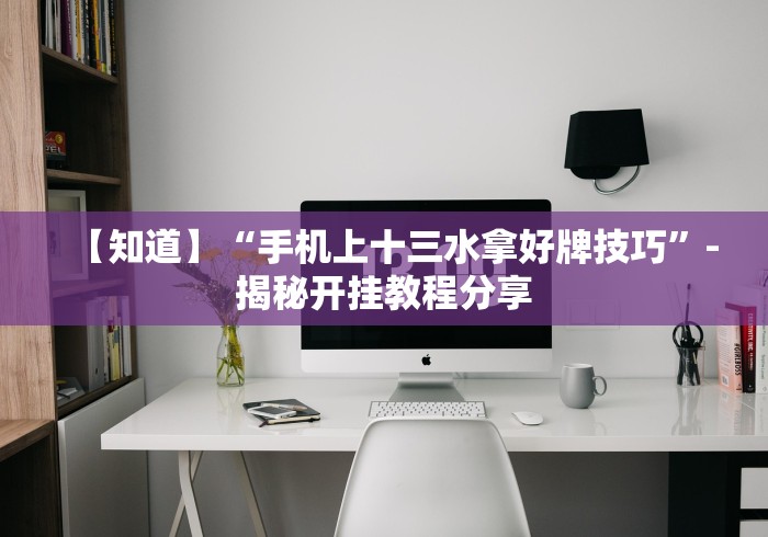 【知道】“手机上十三水拿好牌技巧	”-揭秘开挂教程分享