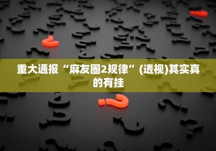 重大通报“麻友圈2规律”(透视)其实真的有挂