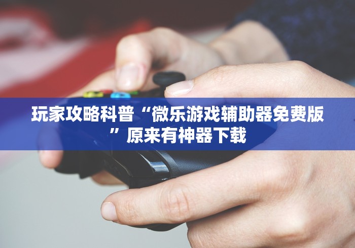玩家攻略科普“微乐游戏辅助器免费版”原来有神器下载