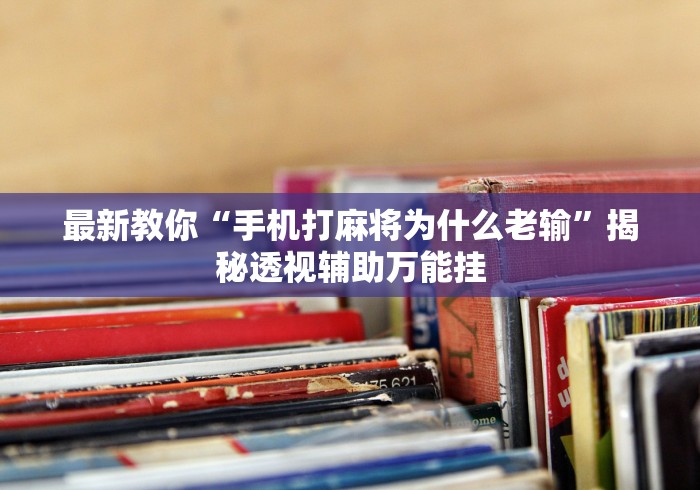 最新教你“手机打麻将为什么老输”揭秘透视辅助万能挂