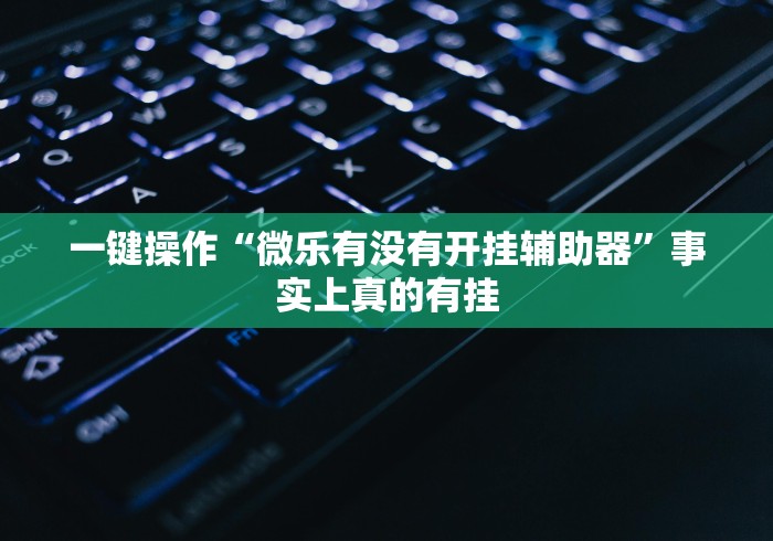 一键操作“微乐有没有开挂辅助器”事实上真的有挂