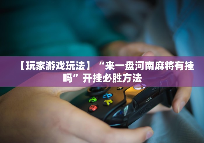 【玩家游戏玩法】“来一盘河南麻将有挂吗”开挂必胜方法