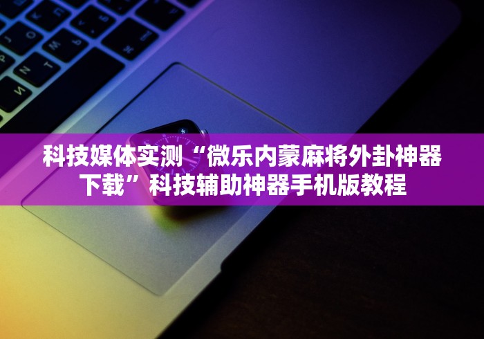 科技媒体实测“微乐内蒙麻将外卦神器下载	”科技辅助神器手机版教程
